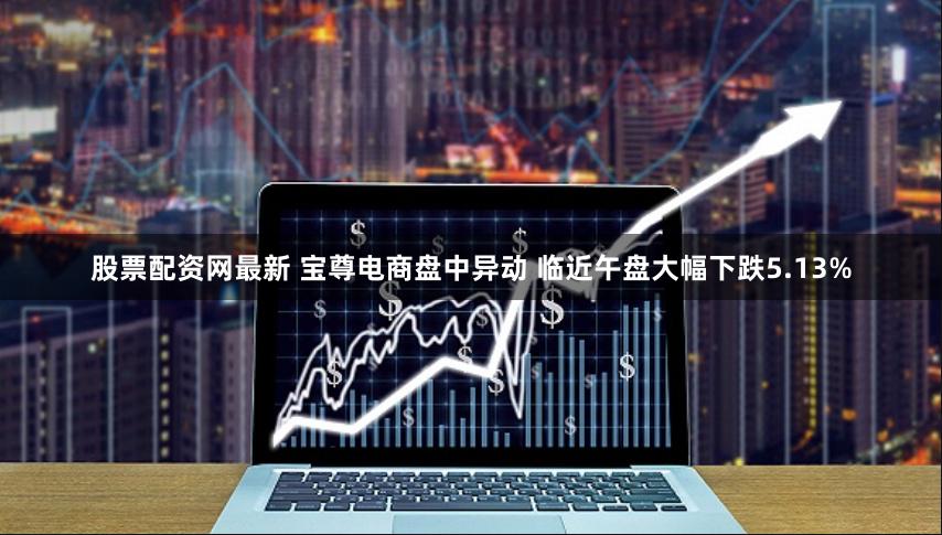 股票配资网最新 宝尊电商盘中异动 临近午盘大幅下跌5.13%