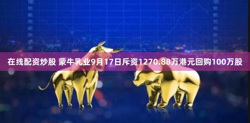 在线配资炒股 蒙牛乳业9月17日斥资1270.88万港元回购100万股