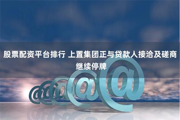 股票配资平台排行 上置集团正与贷款人接洽及磋商 继续停牌