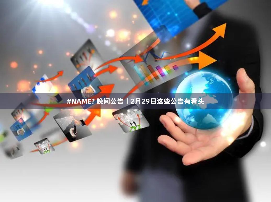#NAME? 晚间公告丨2月29日这些公告有看头