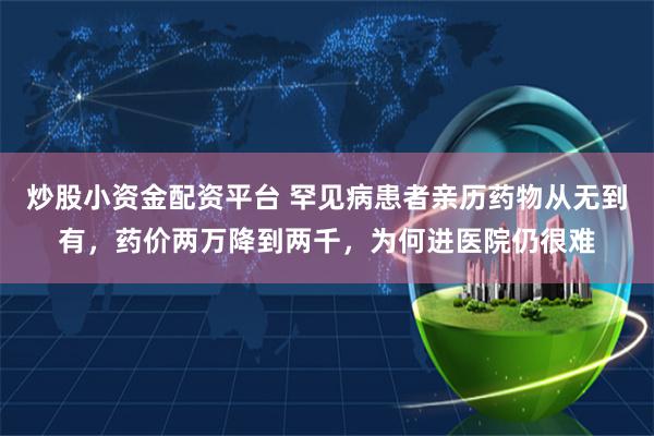 炒股小资金配资平台 罕见病患者亲历药物从无到有，药价两万降到两千，为何进医院仍很难