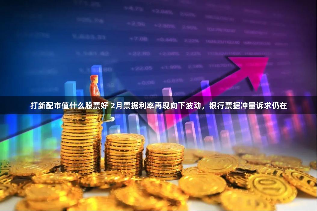打新配市值什么股票好 2月票据利率再现向下波动，银行票据冲量诉求仍在