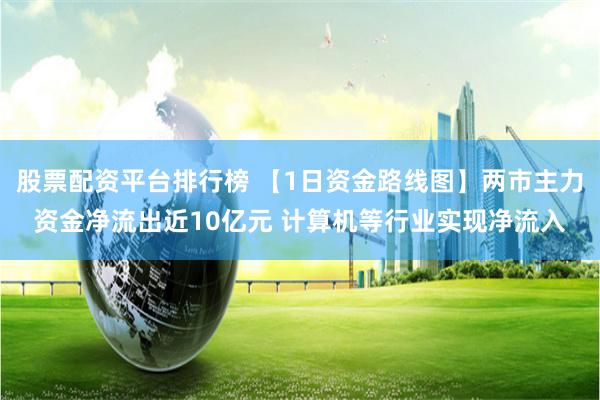 股票配资平台排行榜 【1日资金路线图】两市主力资金净流出近10亿元 计算机等行业实现净流入