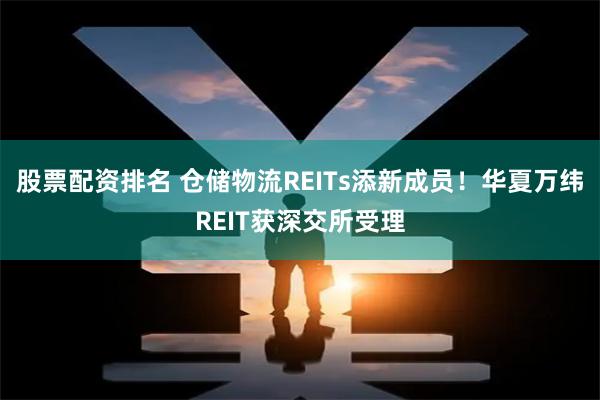 股票配资排名 仓储物流REITs添新成员！华夏万纬REIT获深交所受理