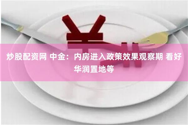 炒股配资网 中金：内房进入政策效果观察期 看好华润置地等