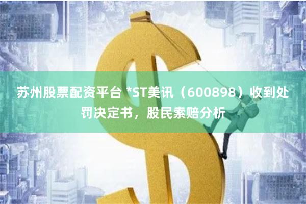 苏州股票配资平台 *ST美讯（600898）收到处罚决定书，股民索赔分析