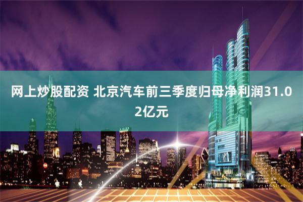 网上炒股配资 北京汽车前三季度归母净利润31.02亿元