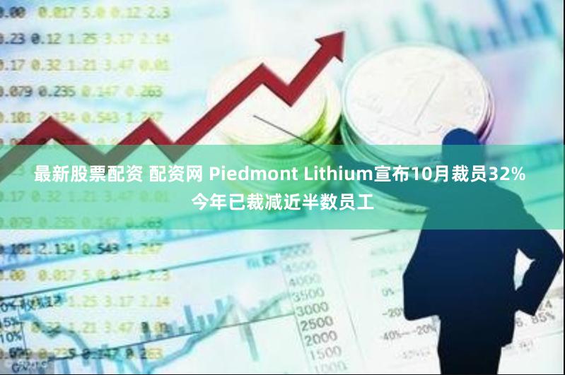 最新股票配资 配资网 Piedmont Lithium宣布10月裁员32% 今年已裁减近半数员工
