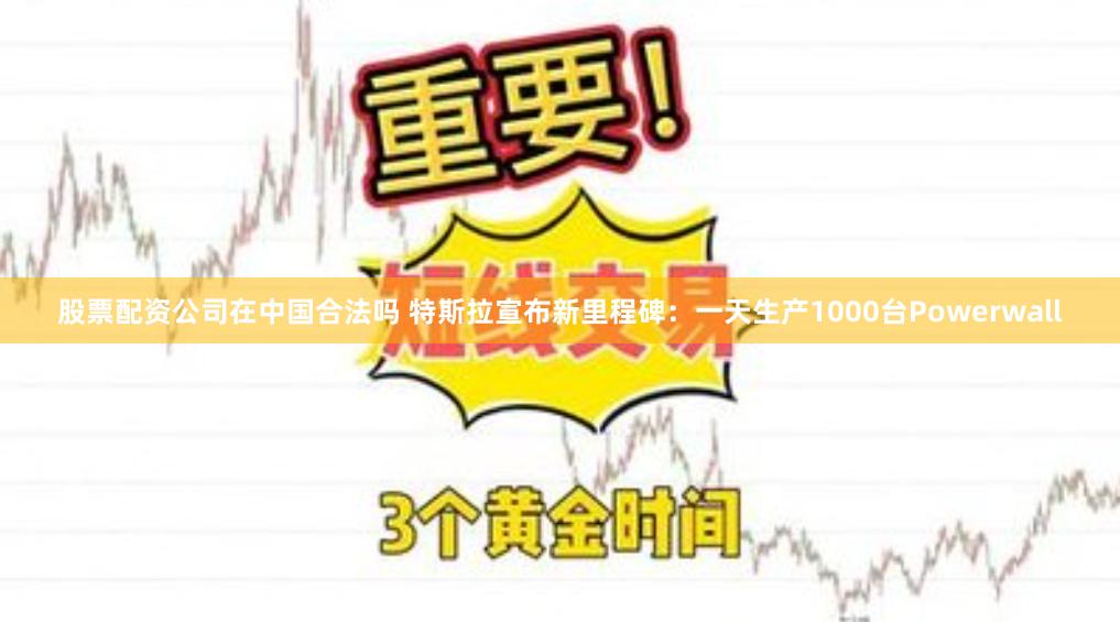 股票配资公司在中国合法吗 特斯拉宣布新里程碑：一天生产1000台Powerwall