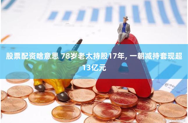 股票配资啥意思 78岁老太持股17年, 一朝减持套现超13亿元