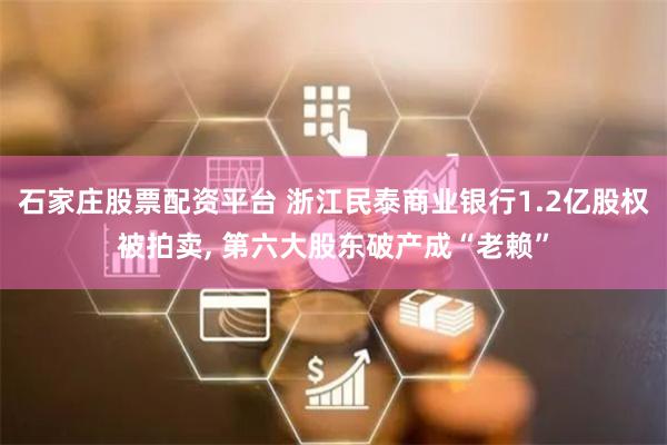 石家庄股票配资平台 浙江民泰商业银行1.2亿股权被拍卖, 第六大股东破产成“老赖”