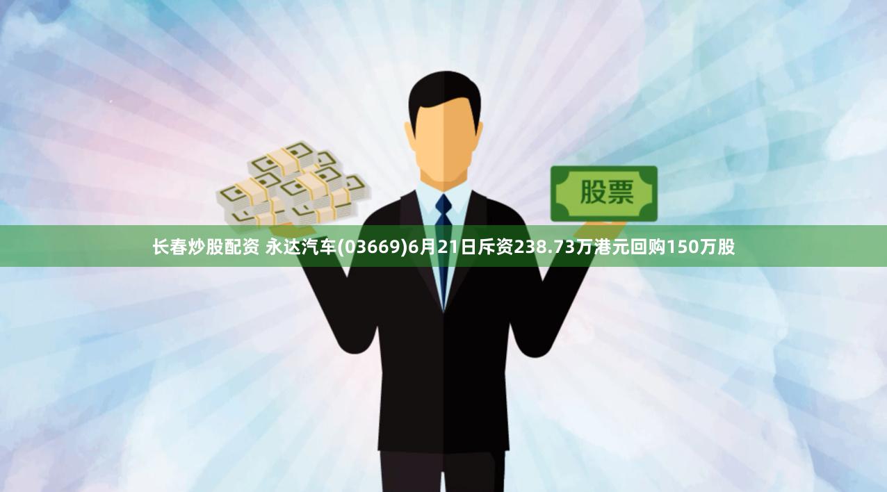 长春炒股配资 永达汽车(03669)6月21日斥资238.73万港元回购150万股