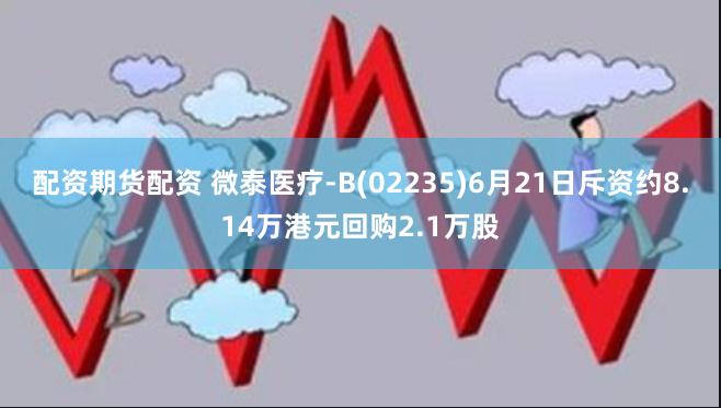 配资期货配资 微泰医疗-B(02235)6月21日斥资约8.14万港元回购2.1万股