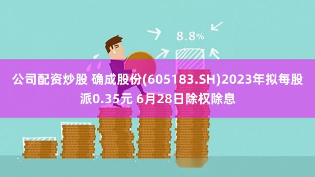 公司配资炒股 确成股份(605183.SH)2023年拟每股派0.35元 6月28日除权除息