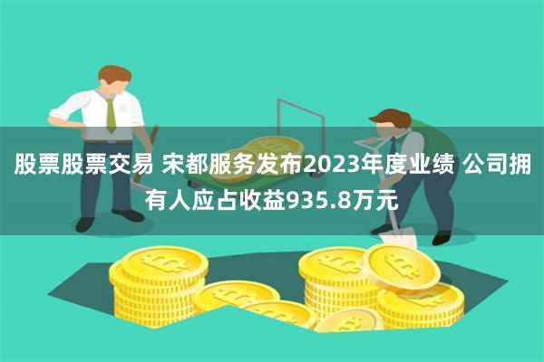 股票股票交易 宋都服务发布2023年度业绩 公司拥有人应占收益935.8万元