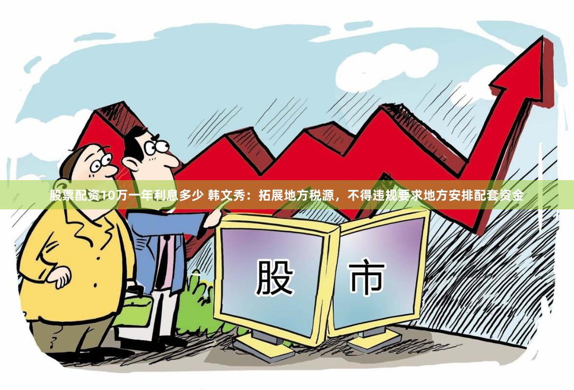 股票配资10万一年利息多少 韩文秀：拓展地方税源，不得违规要求地方安排配套资金