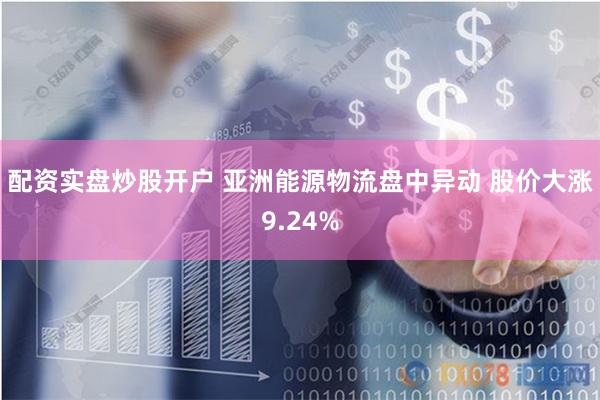 配资实盘炒股开户 亚洲能源物流盘中异动 股价大涨9.24%