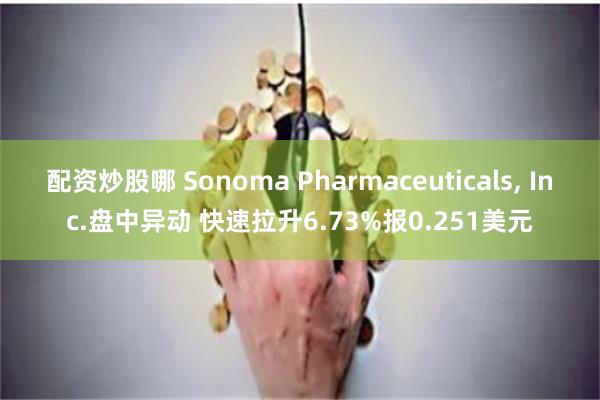 配资炒股哪 Sonoma Pharmaceuticals, Inc.盘中异动 快速拉升6.73%报0
