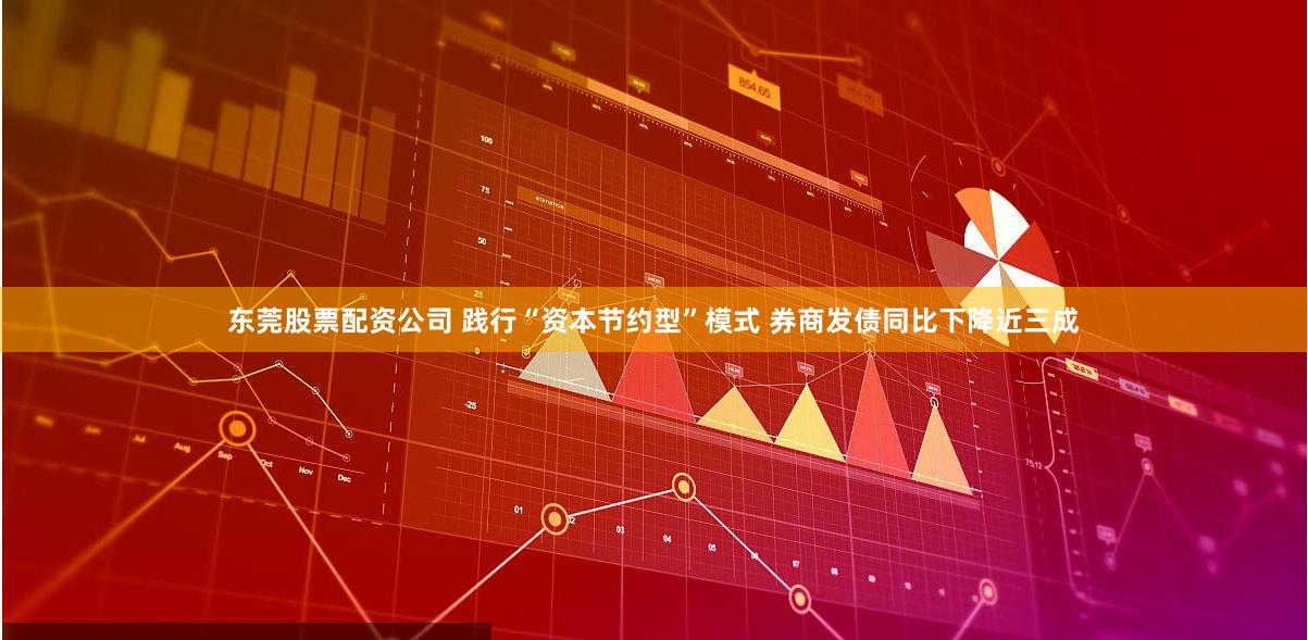 东莞股票配资公司 践行“资本节约型”模式 券商发债同比下降近三成