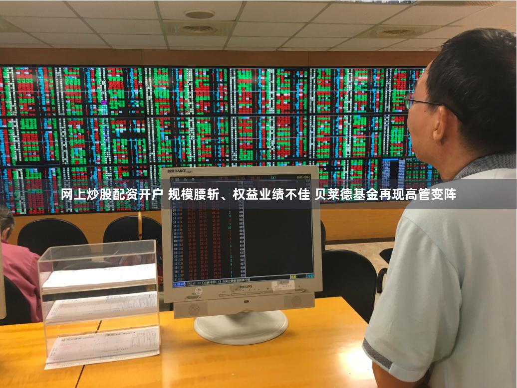 网上炒股配资开户 规模腰斩、权益业绩不佳 贝莱德基金再现高管变阵