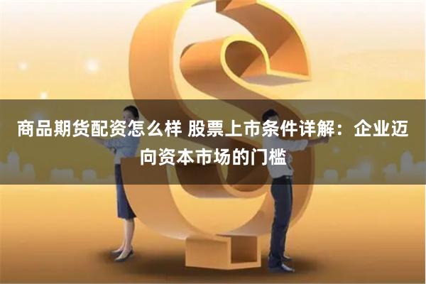 商品期货配资怎么样 股票上市条件详解：企业迈向资本市场的门槛