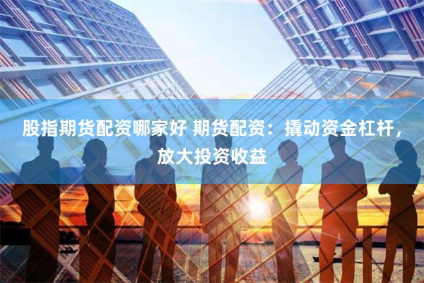 股指期货配资哪家好 期货配资：撬动资金杠杆，放大投资收益