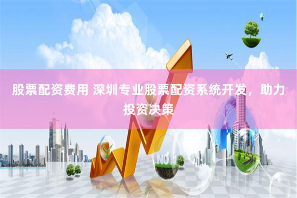 股票配资费用 深圳专业股票配资系统开发，助力投资决策