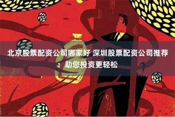 北京股票配资公司哪家好 深圳股票配资公司推荐：助您投资更轻松