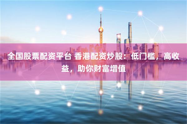 全国股票配资平台 香港配资炒股：低门槛，高收益，助你财富增值