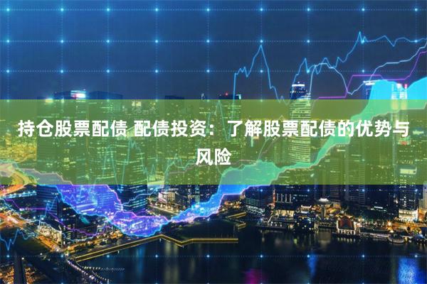 持仓股票配债 配债投资：了解股票配债的优势与风险