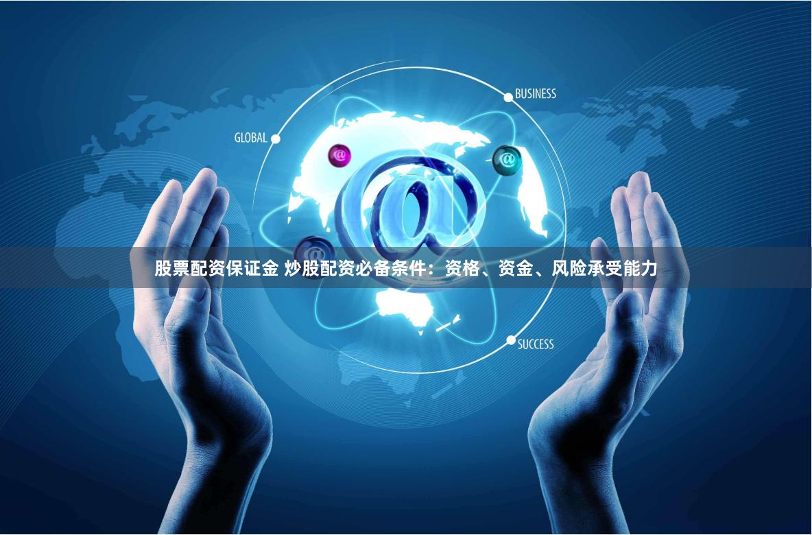 股票配资保证金 炒股配资必备条件：资格、资金、风险承受能力