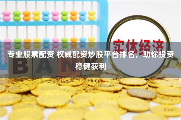 专业股票配资 权威配资炒股平台排名，助你投资稳健获利