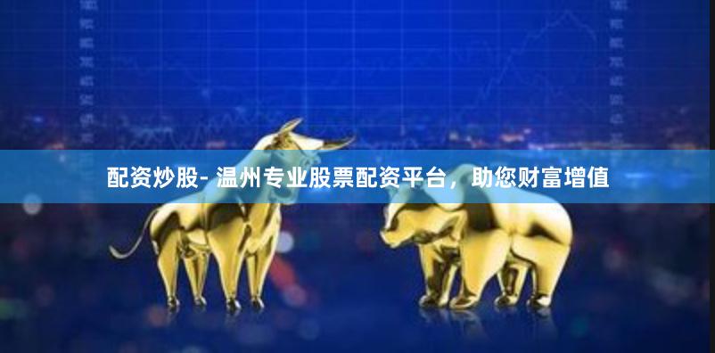 配资炒股- 温州专业股票配资平台，助您财富增值