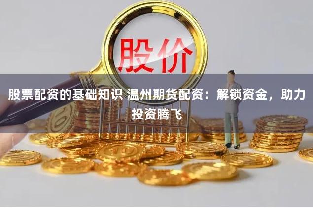 股票配资的基础知识 温州期货配资：解锁资金，助力投资腾飞