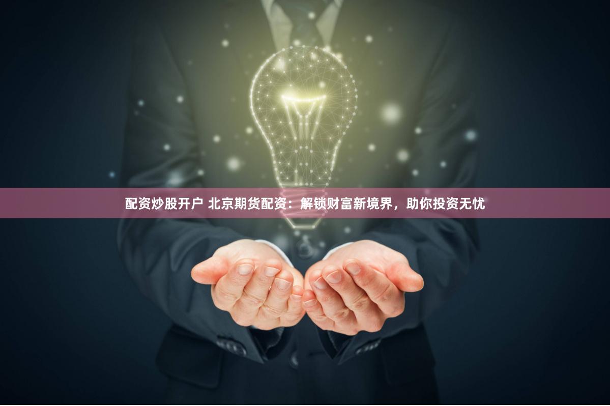 配资炒股开户 北京期货配资：解锁财富新境界，助你投资无忧