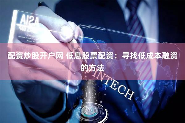 配资炒股开户网 低息股票配资：寻找低成本融资的方法