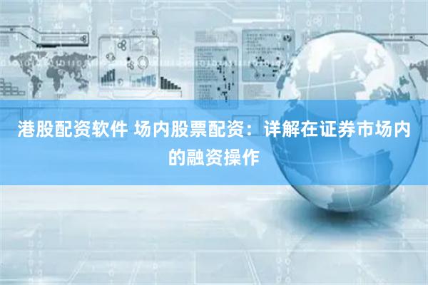 港股配资软件 场内股票配资：详解在证券市场内的融资操作