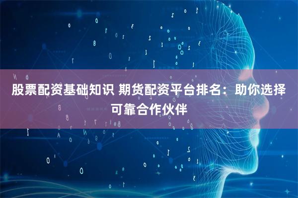 股票配资基础知识 期货配资平台排名：助你选择可靠合作伙伴