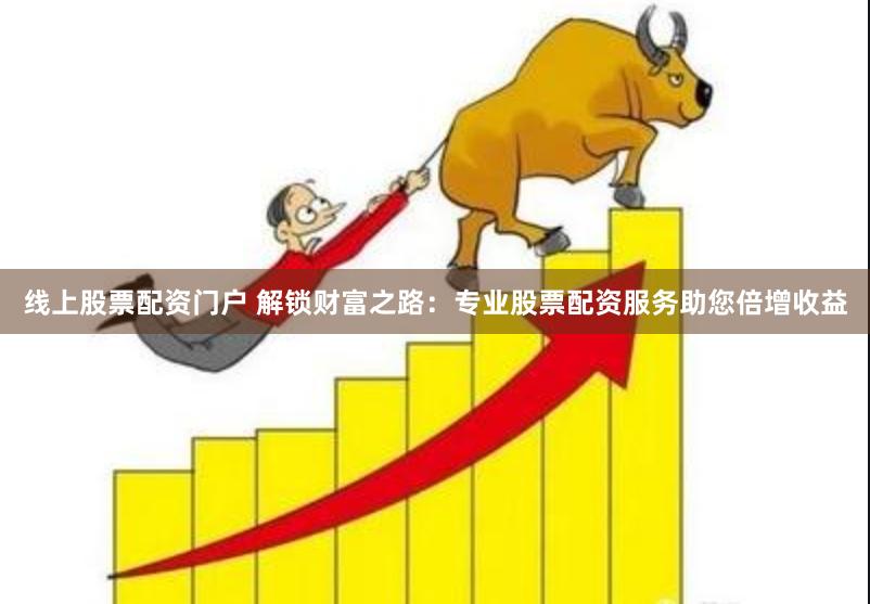 线上股票配资门户 解锁财富之路：专业股票配资服务助您倍增收益
