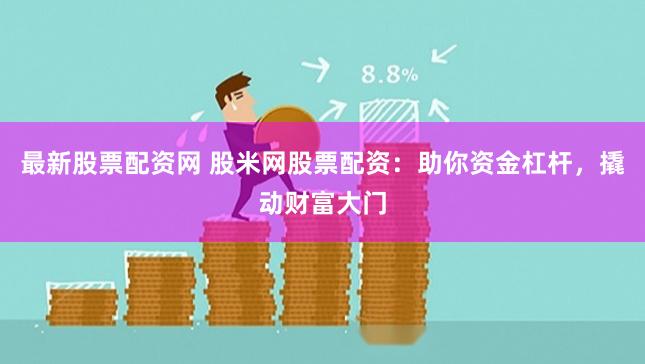 最新股票配资网 股米网股票配资：助你资金杠杆，撬动财富大门