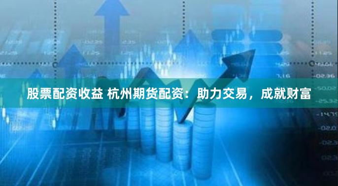 股票配资收益 杭州期货配资：助力交易，成就财富