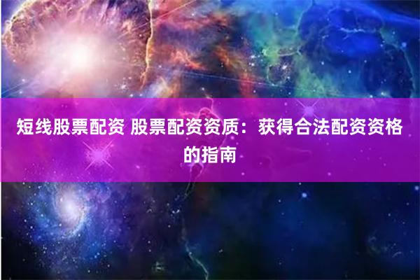 短线股票配资 股票配资资质：获得合法配资资格的指南