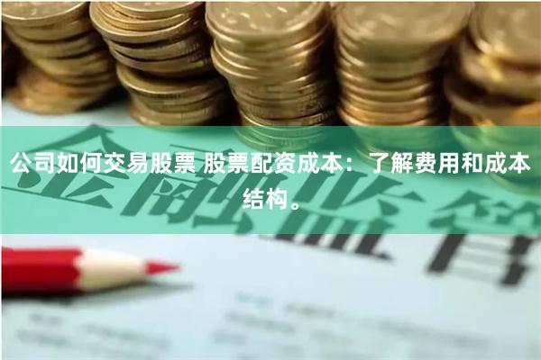 公司如何交易股票 股票配资成本：了解费用和成本结构。