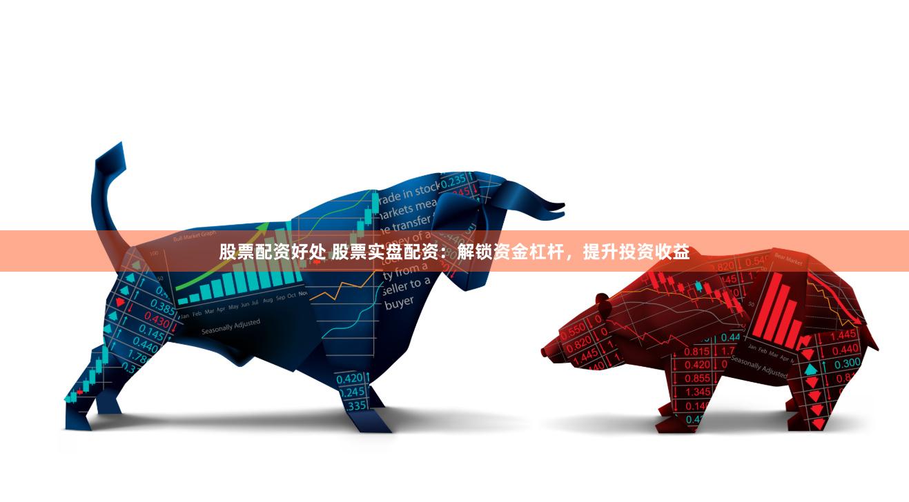 股票配资好处 股票实盘配资：解锁资金杠杆，提升投资收益