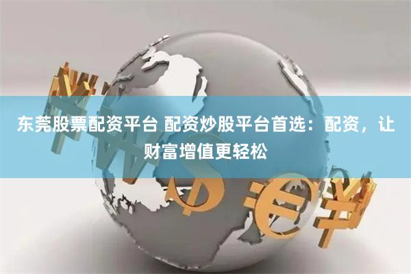 东莞股票配资平台 配资炒股平台首选：配资，让财富增值更轻松