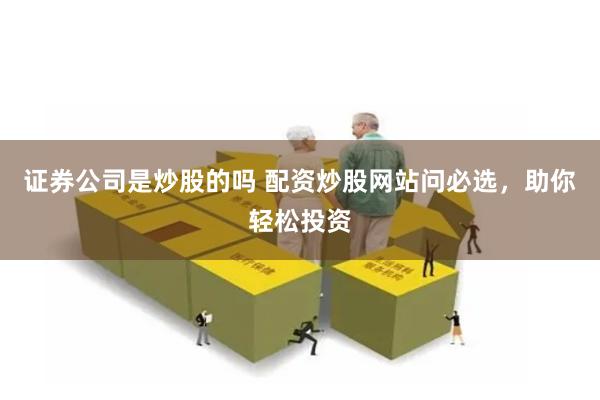 证券公司是炒股的吗 配资炒股网站问必选，助你轻松投资