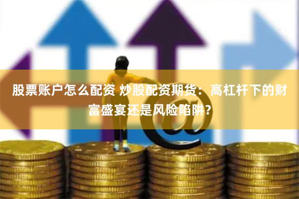 股票账户怎么配资 炒股配资期货：高杠杆下的财富盛宴还是风险陷阱？