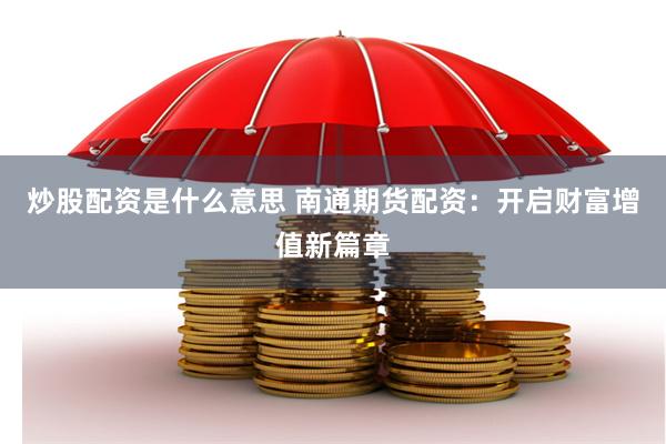 炒股配资是什么意思 南通期货配资:开启财富增值新篇章