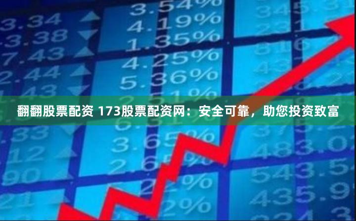 翻翻股票配资 173股票配资网：安全可靠，助您投资致富