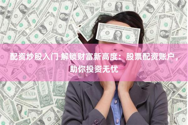 配资炒股入门 解锁财富新高度：股票配资账户，助你投资无忧
